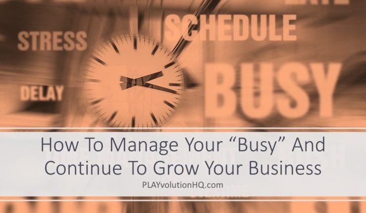 How To Manage Your “Busy” And Continue To Grow Your Business