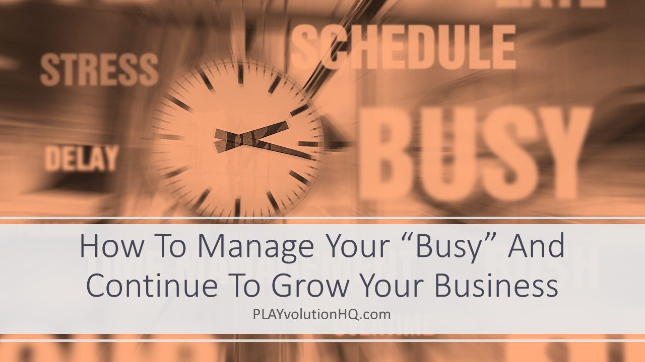 How To Manage Your “Busy” And Continue To Grow Your Business