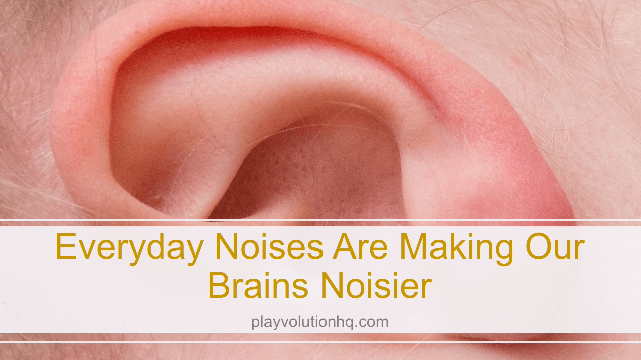 Everyday Noises Are Making Our Brains Noisier