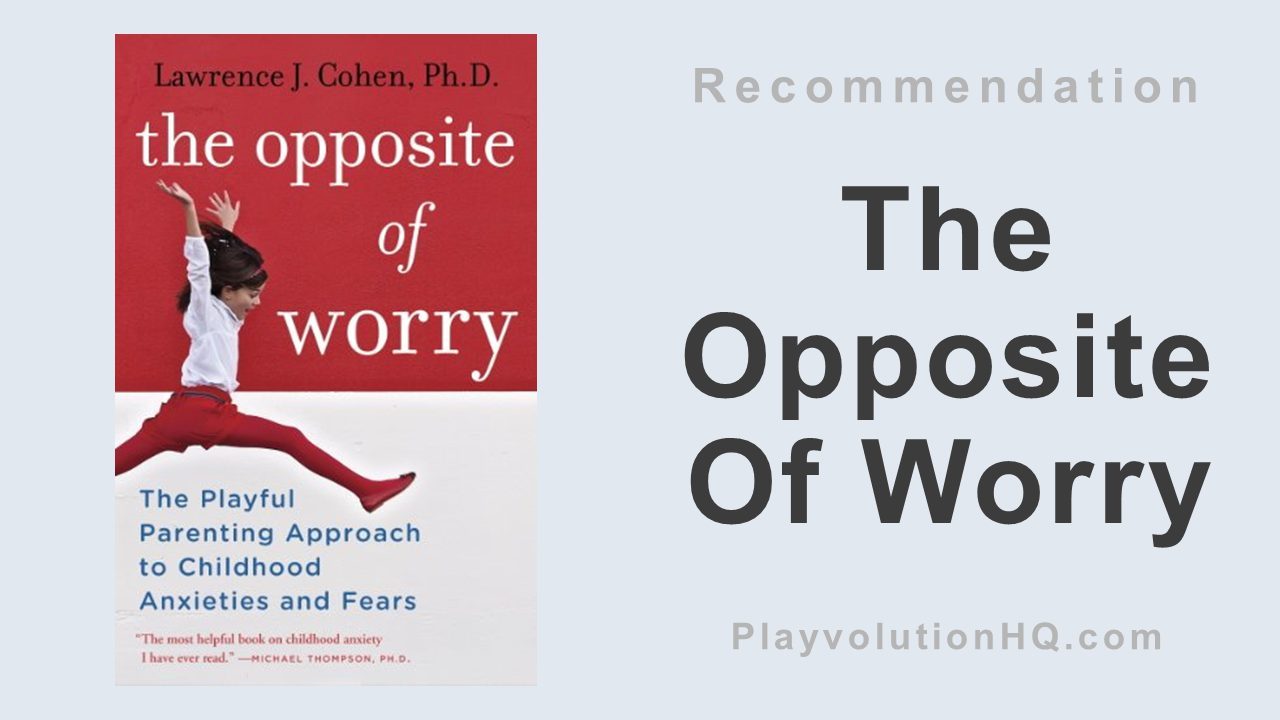 The Opposite Of Worry: The Playful Parenting Approach to Childhood Anxieties and Fears