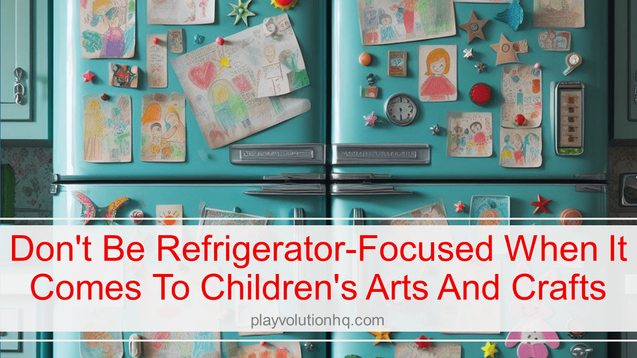 Don’t Be Refrigerator-Focused When It Comes To Children’s Arts And Crafts