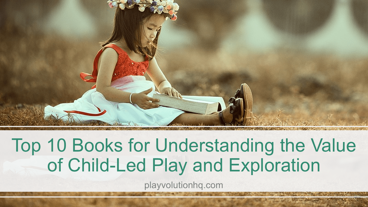 Top 10 Books for Understanding the Value of Child-Led Play and Exploration