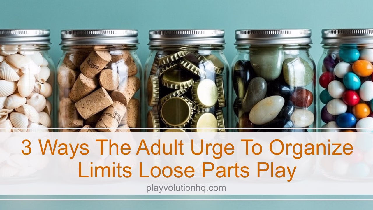 3 ways the Adult Urge To Organize Limits Loose Parts Play